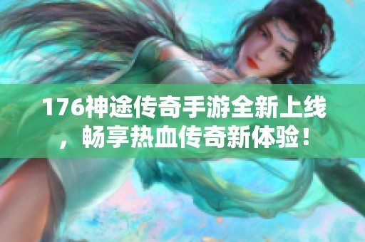 176神途传奇手游全新上线，畅享热血传奇新体验！