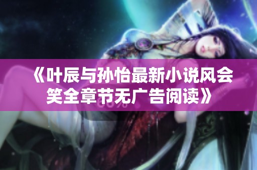 《叶辰与孙怡最新小说风会笑全章节无广告阅读》