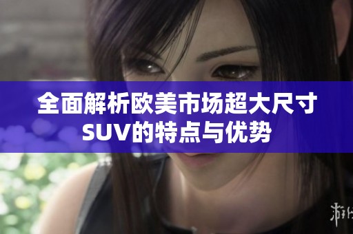 全面解析欧美市场超大尺寸SUV的特点与优势