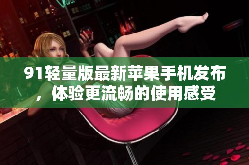91轻量版最新苹果手机发布，体验更流畅的使用感受