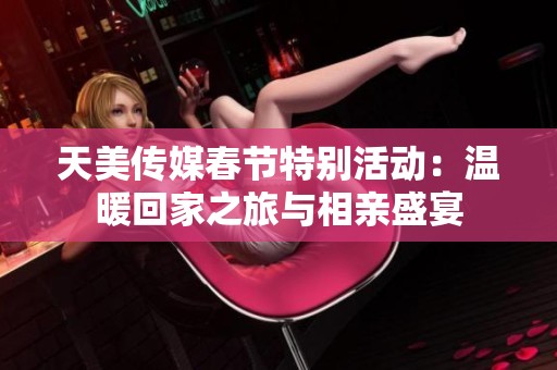 天美传媒春节特别活动：温暖回家之旅与相亲盛宴