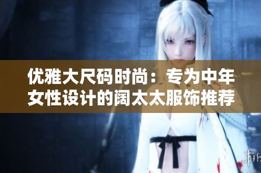 优雅大尺码时尚：专为中年女性设计的阔太太服饰推荐