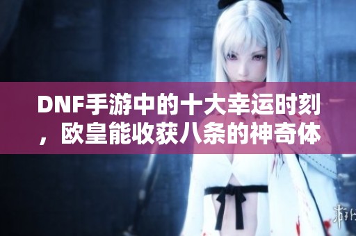DNF手游中的十大幸运时刻，欧皇能收获八条的神奇体验