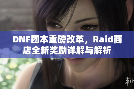 DNF团本重磅改革，Raid商店全新奖励详解与解析