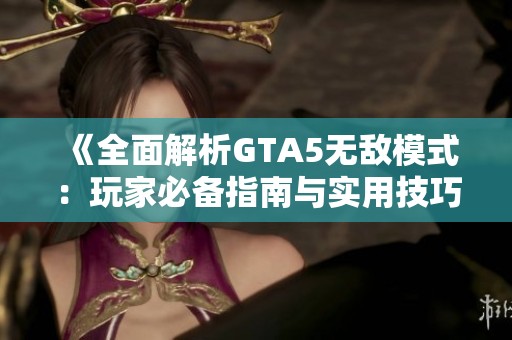 《全面解析GTA5无敌模式：玩家必备指南与实用技巧》