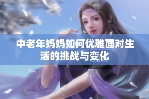 中老年妈妈如何优雅面对生活的挑战与变化