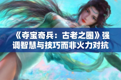 《夺宝奇兵：古老之圈》强调智慧与技巧而非火力对抗的冒险旅程