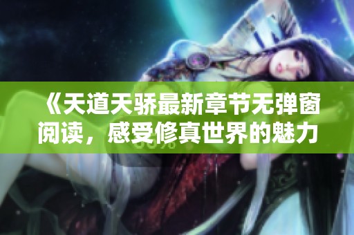 《天道天骄最新章节无弹窗阅读，感受修真世界的魅力》