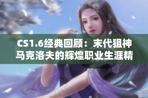 CS1.6经典回顾：末代狙神马克洛夫的辉煌职业生涯精华