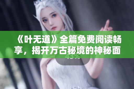 《叶无道》全篇免费阅读畅享，揭开万古秘境的神秘面纱