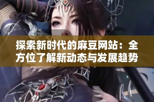 探索新时代的麻豆网站：全方位了解新动态与发展趋势