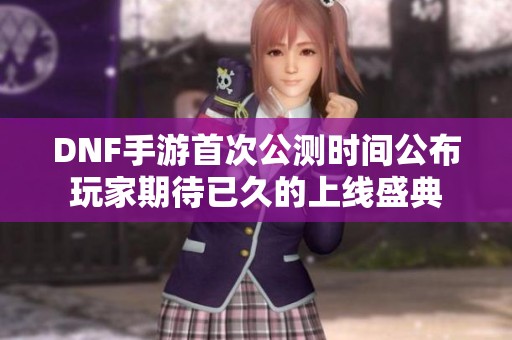 DNF手游首次公测时间公布玩家期待已久的上线盛典