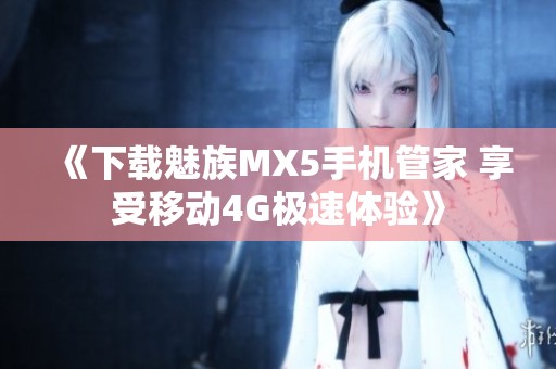 《下载魅族MX5手机管家 享受移动4G极速体验》