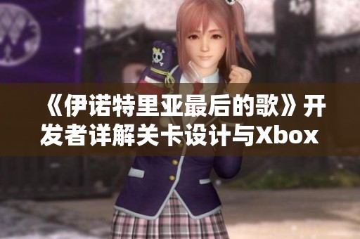 《伊诺特里亚最后的歌》开发者详解关卡设计与Xbox版本制作内幕