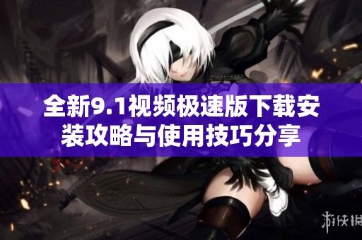 全新9.1视频极速版下载安装攻略与使用技巧分享