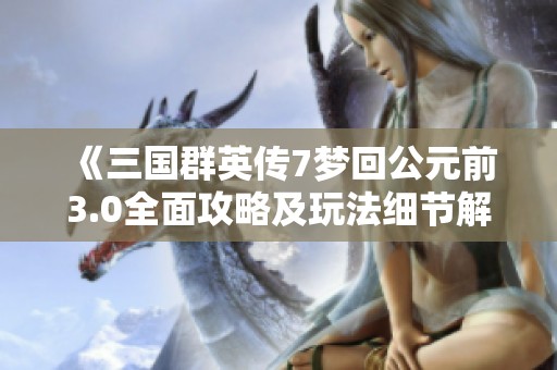 《三国群英传7梦回公元前3.0全面攻略及玩法细节解析》