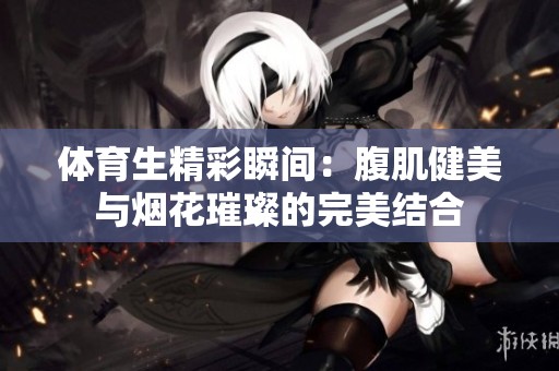 体育生精彩瞬间：腹肌健美与烟花璀璨的完美结合