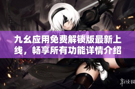 九幺应用免费解锁版最新上线，畅享所有功能详情介绍