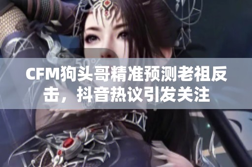 CFM狗头哥精准预测老祖反击，抖音热议引发关注