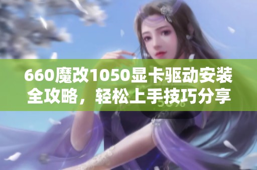 660魔改1050显卡驱动安装全攻略，轻松上手技巧分享