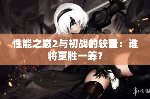 性能之巅2与初战的较量：谁将更胜一筹？