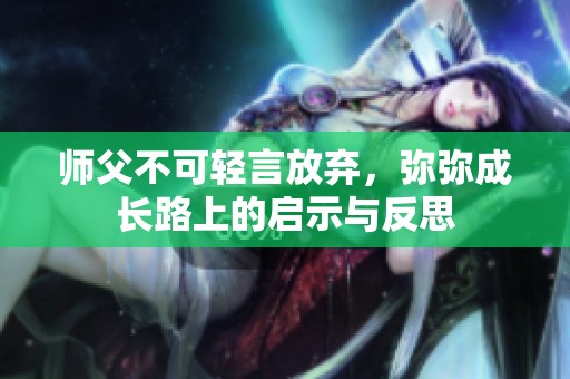 师父不可轻言放弃，弥弥成长路上的启示与反思