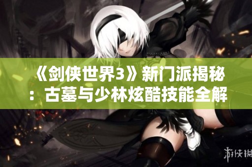 《剑侠世界3》新门派揭秘：古墓与少林炫酷技能全解析