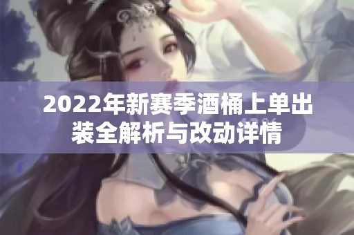 2022年新赛季酒桶上单出装全解析与改动详情