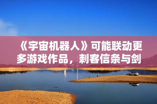 《宇宙机器人》可能联动更多游戏作品，刺客信条与剑星引发期待
