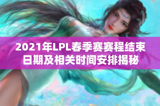 2021年LPL春季赛赛程结束日期及相关时间安排揭秘