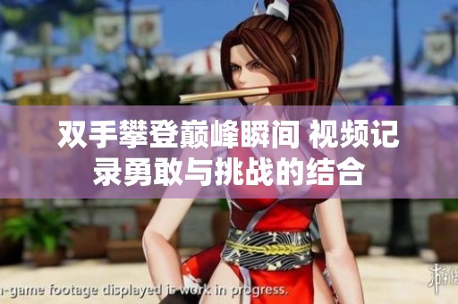 双手攀登巅峰瞬间 视频记录勇敢与挑战的结合