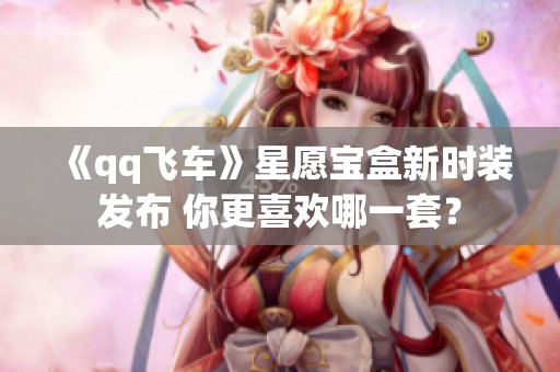 《qq飞车》星愿宝盒新时装发布 你更喜欢哪一套？