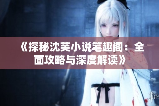《探秘沈芙小说笔趣阁：全面攻略与深度解读》