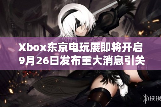 Xbox东京电玩展即将开启 9月26日发布重大消息引关注