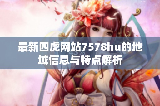 最新四虎网站7578hu的地域信息与特点解析
