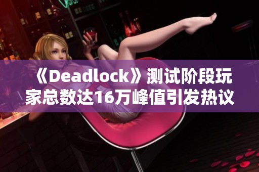 《Deadlock》测试阶段玩家总数达16万峰值引发热议
