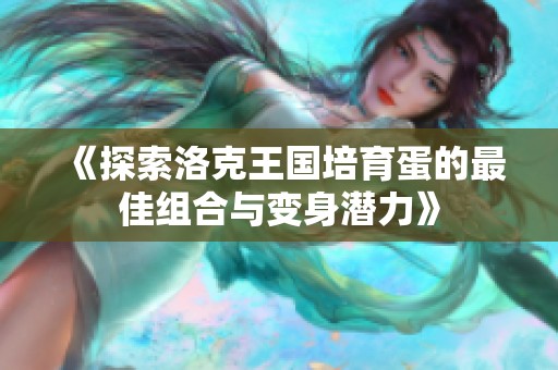 《探索洛克王国培育蛋的最佳组合与变身潜力》