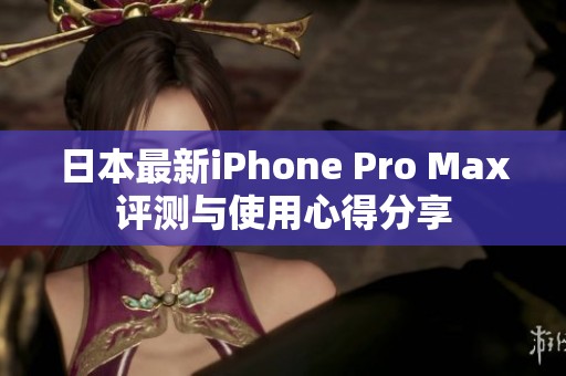 日本最新iPhone Pro Max评测与使用心得分享