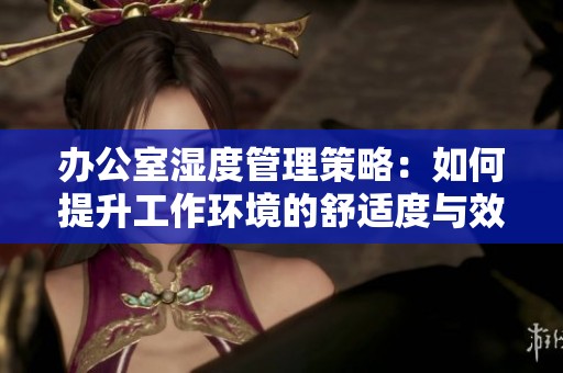 办公室湿度管理策略：如何提升工作环境的舒适度与效率