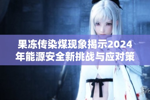 果冻传染煤现象揭示2024年能源安全新挑战与应对策略