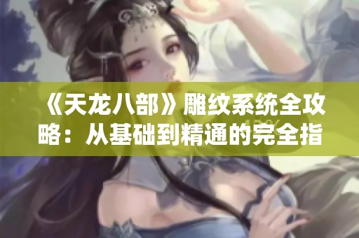 《天龙八部》雕纹系统全攻略：从基础到精通的完全指南