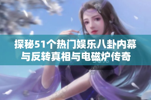 探秘51个热门娱乐八卦内幕与反转真相与电磁炉传奇