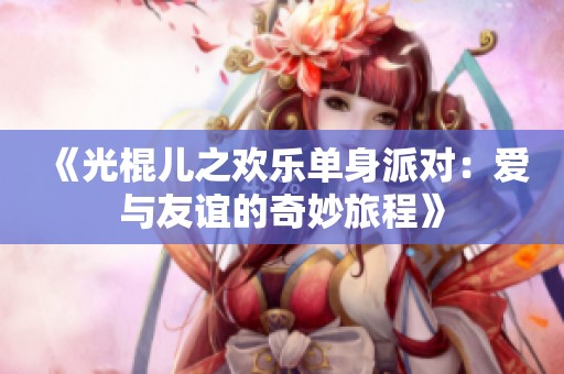 《光棍儿之欢乐单身派对：爱与友谊的奇妙旅程》