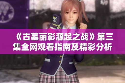 《古墓丽影源起之战》第三集全网观看指南及精彩分析