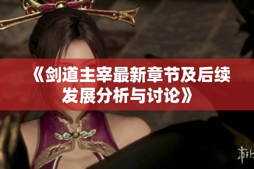 《剑道主宰最新章节及后续发展分析与讨论》