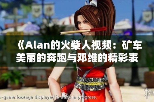 《Alan的火柴人视频：矿车美丽的奔跑与邓维的精彩表现》