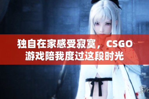 独自在家感受寂寞，CSGO游戏陪我度过这段时光