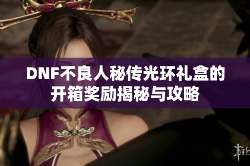 DNF不良人秘传光环礼盒的开箱奖励揭秘与攻略