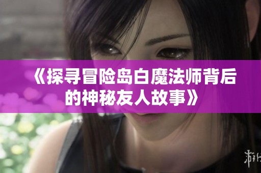 《探寻冒险岛白魔法师背后的神秘友人故事》