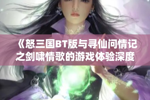 《怒三国BT版与寻仙问情记之剑啸情歌的游戏体验深度对比》